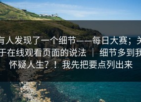 有人发现了一个细节——每日大赛；关于在线观看页面的说法 ｜ 细节多到我怀疑人生？！我先把要点列出来