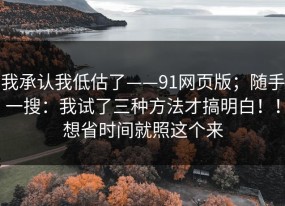 我承认我低估了——91网页版；随手一搜：我试了三种方法才搞明白！！想省时间就照这个来