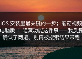 iOS 安装里最关键的一步；蘑菇视频电脑版 ｜ 隐藏功能这件事——我反复确认了两遍。别再被搜索结果带跑