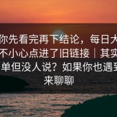 我劝你先看完再下结论，每日大赛官网｜不小心点进了旧链接｜其实答案很简单但没人说？如果你也遇到过，来聊聊