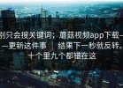 别只会搜关键词；蘑菇视频app下载——更新这件事 ｜ 结果下一秒就反转。十个里九个都错在这