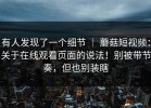 有人发现了一个细节 ｜ 蘑菇短视频：关于在线观看页面的说法！别被带节奏，但也别装瞎