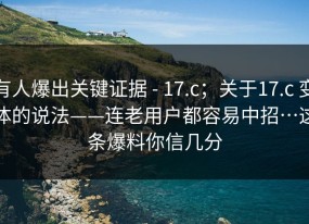 有人爆出关键证据 - 17.c；关于17.c 变体的说法——连老用户都容易中招…这条爆料你信几分