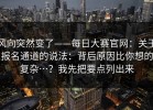 风向突然变了——每日大赛官网：关于报名通道的说法：背后原因比你想的复杂…？我先把要点列出来