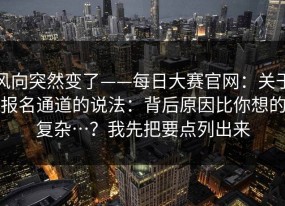 风向突然变了——每日大赛官网：关于报名通道的说法：背后原因比你想的复杂…？我先把要点列出来