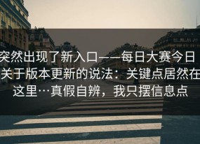 突然出现了新入口——每日大赛今日｜关于版本更新的说法：关键点居然在这里…真假自辨，我只摆信息点