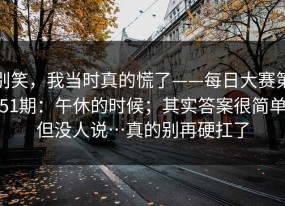 别笑，我当时真的慌了——每日大赛第51期：午休的时候；其实答案很简单但没人说…真的别再硬扛了
