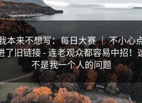 我本来不想写：每日大赛 ｜ 不小心点进了旧链接 - 连老观众都容易中招！这不是我一个人的问题