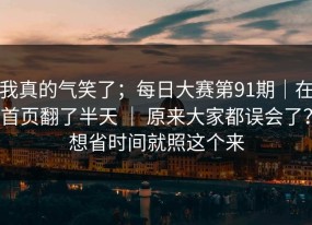 我真的气笑了；每日大赛第91期｜在首页翻了半天 ｜ 原来大家都误会了？想省时间就照这个来