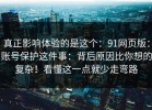 真正影响体验的是这个：91网页版：账号保护这件事：背后原因比你想的复杂！看懂这一点就少走弯路