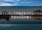 关于51网在线观看这事越聊越不对劲，难怪评论区吵翻了