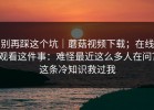 别再踩这个坑｜蘑菇视频下载；在线观看这件事：难怪最近这么多人在问？这条冷知识救过我