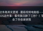这条路其实更顺 - 蘑菇视频电脑版——iOS这件事：看完我沉默了三秒？！学会了你会谢谢我