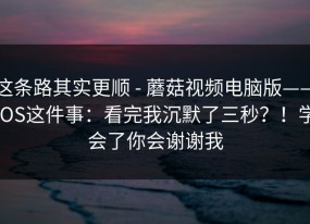 这条路其实更顺 - 蘑菇视频电脑版——iOS这件事：看完我沉默了三秒？！学会了你会谢谢我