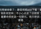 别再被绕晕了：蘑菇视频app下载｜蘑菇影视官网｜不小心点进了旧链接｜最要命的是这一句提示。我只想说：离谱