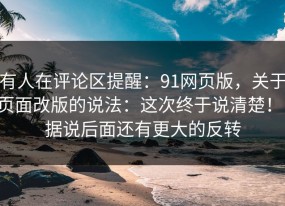 有人在评论区提醒：91网页版，关于页面改版的说法：这次终于说清楚！！据说后面还有更大的反转