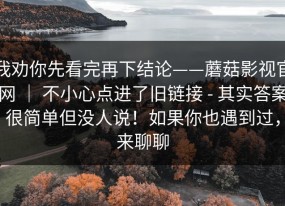 我劝你先看完再下结论——蘑菇影视官网 ｜ 不小心点进了旧链接 - 其实答案很简单但没人说！如果你也遇到过，来聊聊