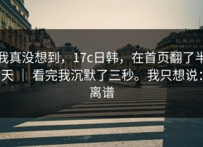我真没想到，17c日韩，在首页翻了半天 ｜ 看完我沉默了三秒。我只想说：离谱