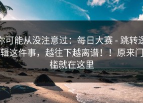 你可能从没注意过：每日大赛 - 跳转逻辑这件事，越往下越离谱！！原来门槛就在这里