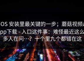 iOS 安装里最关键的一步；蘑菇视频app下载 - 入口这件事：难怪最近这么多人在问…？十个里九个都错在这