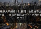 很多人不知道｜91官网｜收藏技巧这件事——原来大家都误会了？别再用老方法了
