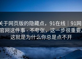 关于网页版的隐藏点，91在线｜91网｜官网这件事 - 不夸张，这一步很重要。这就是为什么你总是点不开