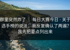 群里突然炸了 ｜ 每日大赛今日 - 关于选手榜的说法；我反复确认了两遍？我先把要点列出来