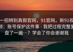 一招辨别真假官网，91官网，新91视频：账号保护这件事 - 我把过程完整复盘了一遍…？学会了你会谢谢我