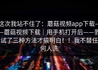 这次我站不住了：蘑菇视频app下载——蘑菇视频下载｜用手机打开后——我试了三种方法才搞明白！！我不替任何人洗