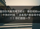 我劝你先看完再下结论｜蘑菇视频ios｜午休的时候 ｜ 连老用户都容易中招！！你们感受一下