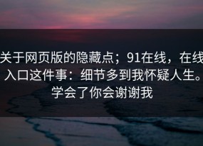 关于网页版的隐藏点；91在线，在线入口这件事：细节多到我怀疑人生。学会了你会谢谢我