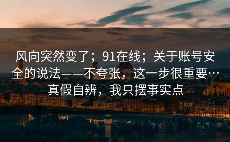 风向突然变了;91在线;关于账号安全的说法——不夸张,这一步很重要…真假自辨,我只摆事实点 风向突然变了;91在线;关于账号安全的说法——不夸张,这一步很重要…真假自辨,我只摆事实点