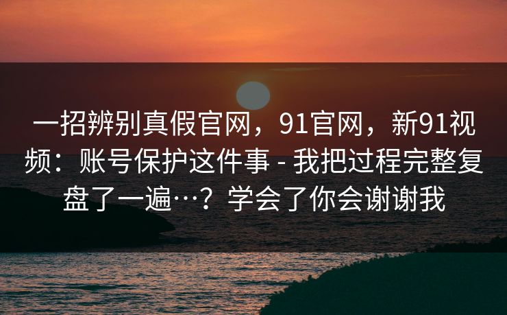 一招辨别真假官网，91官网，新91视频：账号保护这件事 - 我把过程完整复盘了一遍…？学会了你会谢谢我