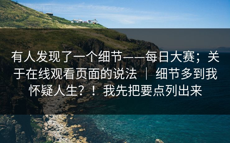 有人发现了一个细节——每日大赛；关于在线观看页面的说法 ｜ 细节多到我怀疑人生？！我先把要点列出来