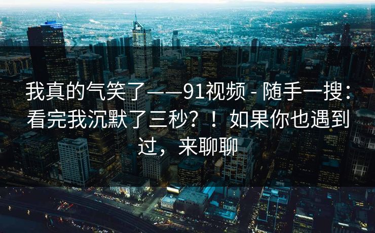 我真的气笑了——91视频 - 随手一搜:看完我沉默了三秒?!如果你也遇到过,来聊聊 我真的气笑了——91视频 - 随手一搜:看完我沉默了三秒?!如果你也遇到过,来聊聊