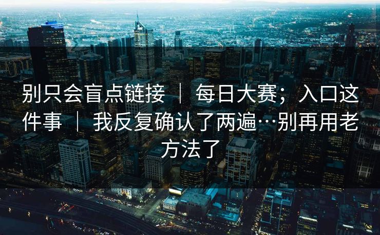 别只会盲点链接 | 每日大赛;入口这件事 | 我反复确认了两遍…别再用老方法了 别只会盲点链接 | 每日大赛;入口这件事 | 我反复确认了两遍…别再用老方法了
