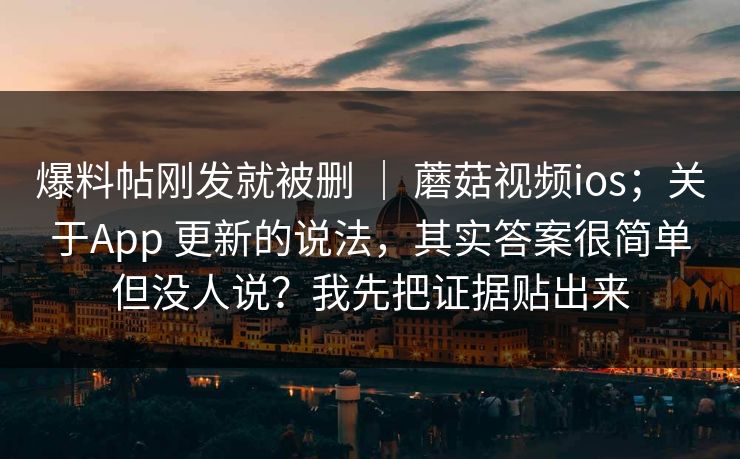 爆料帖刚发就被删 | 蘑菇视频ios;关于App 更新的说法,其实答案很简单但没人说?我先把证据贴出来 爆料帖刚发就被删 | 蘑菇视频ios;关于App 更新的说法,其实答案很简单但没人说?我先把证据贴出来