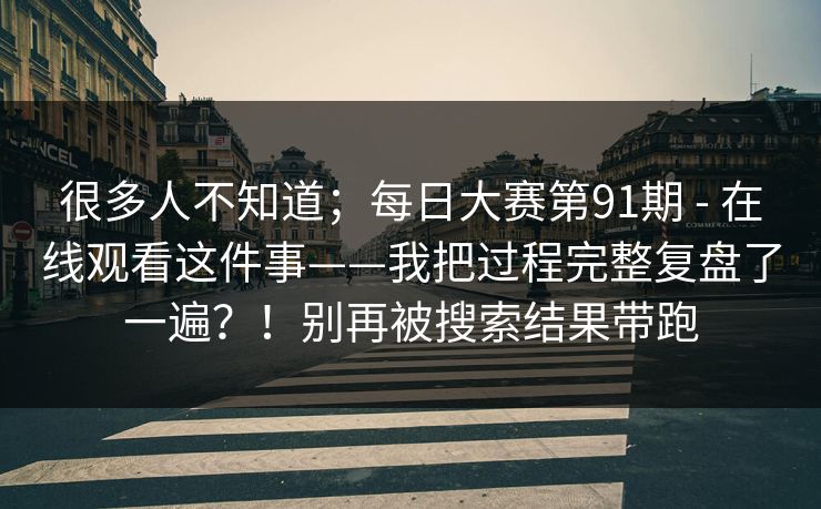 很多人不知道；每日大赛第91期 - 在线观看这件事——我把过程完整复盘了一遍？！别再被搜索结果带跑
