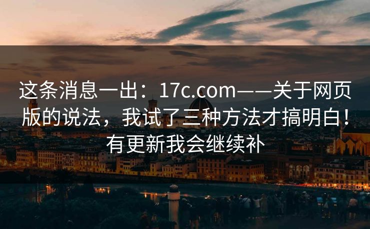 这条消息一出:17c.com——关于网页版的说法,我试了三种方法才搞明白!有更新我会继续补 这条消息一出:17c.com——关于网页版的说法,我试了三种方法才搞明白!有更新我会继续补