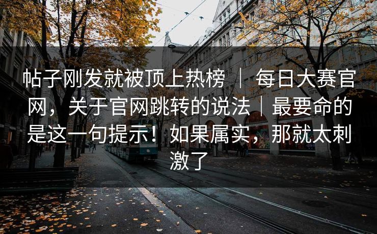 帖子刚发就被顶上热榜 ｜ 每日大赛官网，关于官网跳转的说法｜最要命的是这一句提示！如果属实，那就太刺激了