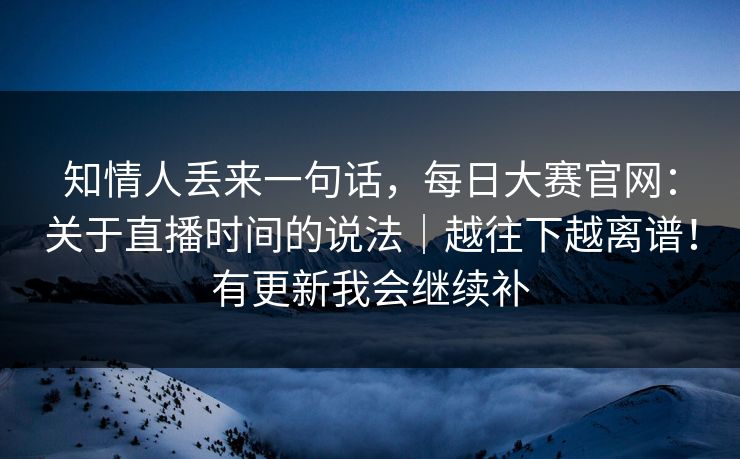 知情人丢来一句话,每日大赛官网:关于直播时间的说法|越往下越离谱!有更新我会继续补 知情人丢来一句话,每日大赛官网:关于直播时间的说法|越往下越离谱!有更新我会继续补