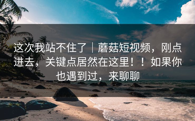 这次我站不住了|蘑菇短视频,刚点进去,关键点居然在这里!!如果你也遇到过,来聊聊 这次我站不住了|蘑菇短视频,刚点进去,关键点居然在这里!!如果你也遇到过,来聊聊