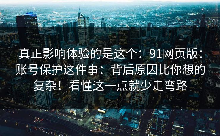 真正影响体验的是这个：91网页版：账号保护这件事：背后原因比你想的复杂！看懂这一点就少走弯路